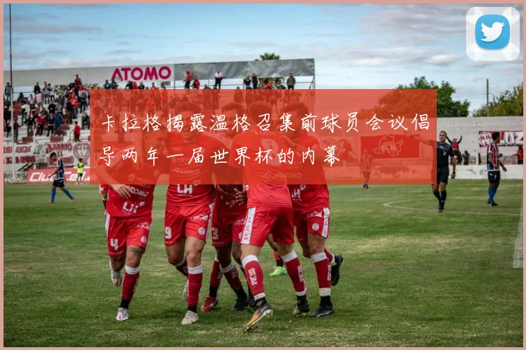 卡拉格揭露温格召集前球员会议倡导两年一届世界杯的内幕