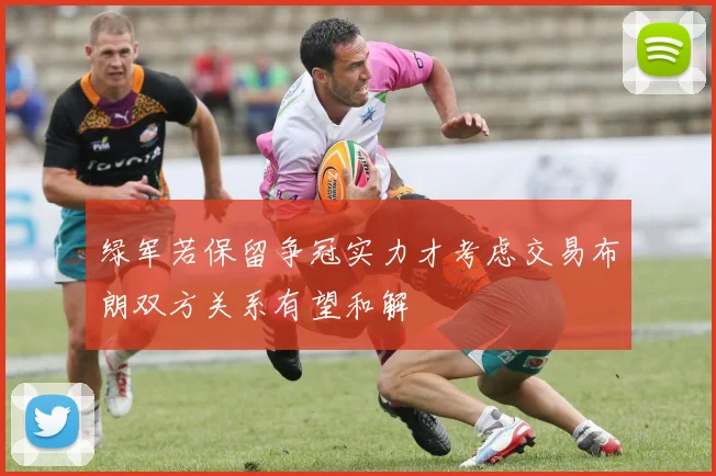 绿军若保留争冠实力才考虑交易布朗双方关系有望和解