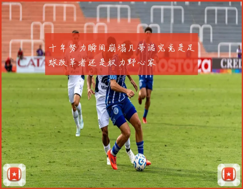 十年努力瞬间崩塌凡蒂诺究竟是足球改革者还是权力野心家