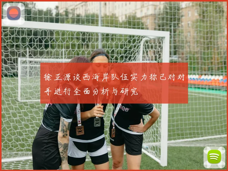 徐正源谈西海岸队伍实力称已对对手进行全面分析与研究