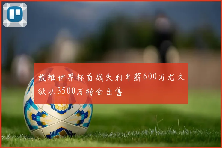戴维世界杯首战失利年薪600万尤文欲以3500万转会出售