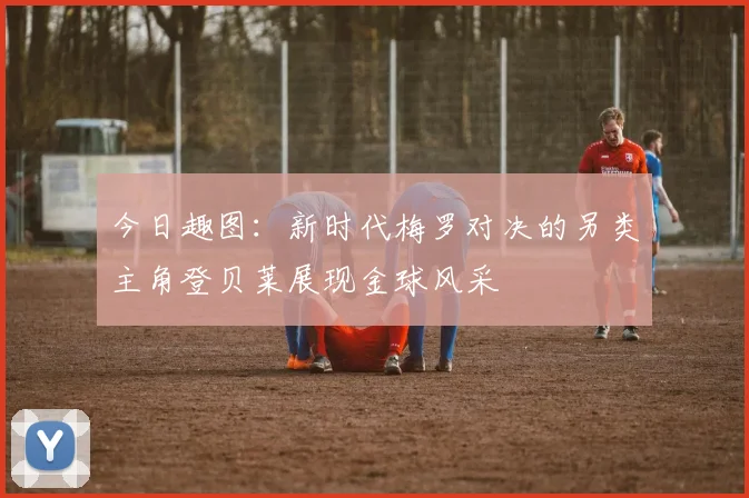 今日趣图：新时代梅罗对决的另类主角登贝莱展现金球风采