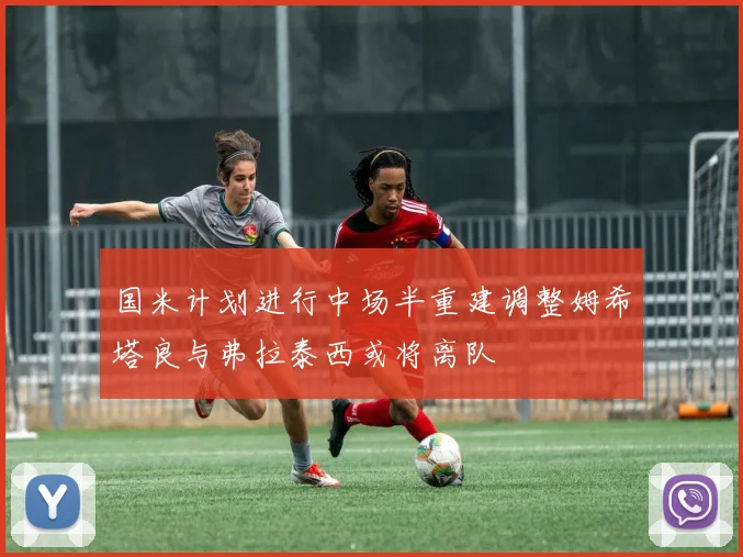 国米计划进行中场半重建调整姆希塔良与弗拉泰西或将离队