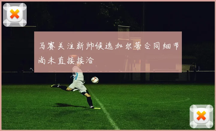 马赛关注新帅候选加尔蒂合同细节尚未直接接洽