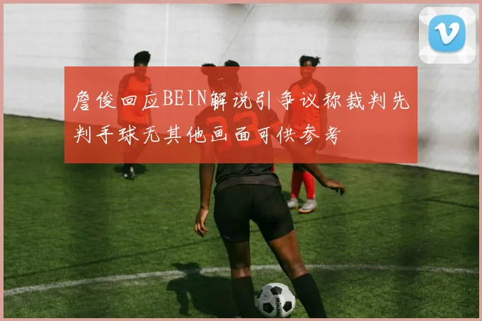 詹俊回应BEIN解说引争议称裁判先判手球无其他画面可供参考