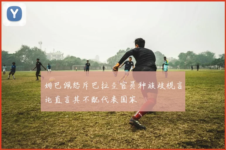 姆巴佩怒斥巴拉圭官员种族歧视言论直言其不配代表国家