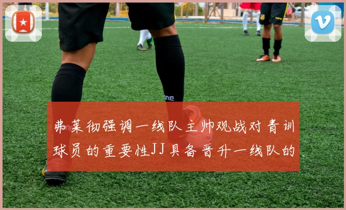 弗莱彻强调一线队主帅观战对青训球员的重要性JJ具备晋升一线队的能力