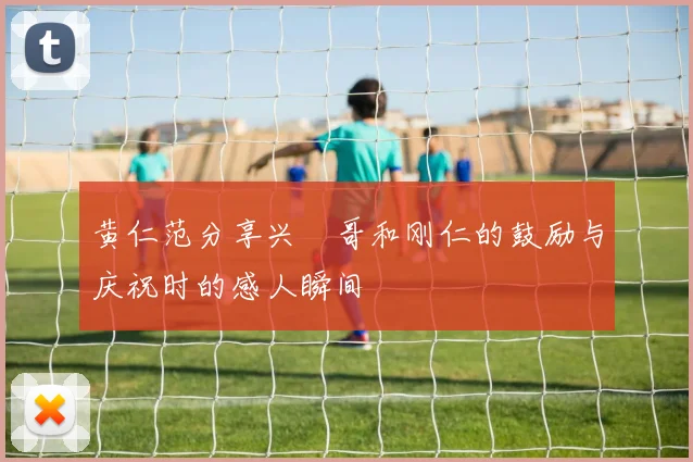 黄仁范分享兴慜哥和刚仁的鼓励与庆祝时的感人瞬间