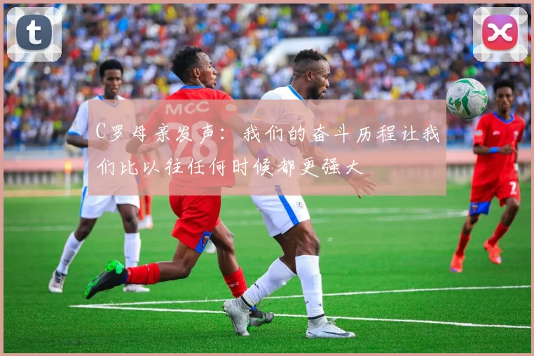 C罗母亲发声:我们的奋斗历程让我们比以往任何时候都更强大