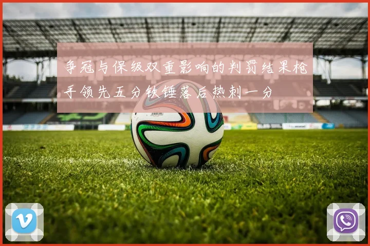 争冠与保级双重影响的判罚结果枪手领先五分铁锤落后热刺一分
