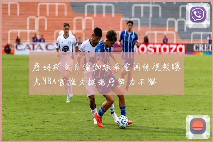 詹姆斯今日瑜伽球举重训练视频曝光NBA官推力挺老詹努力不懈