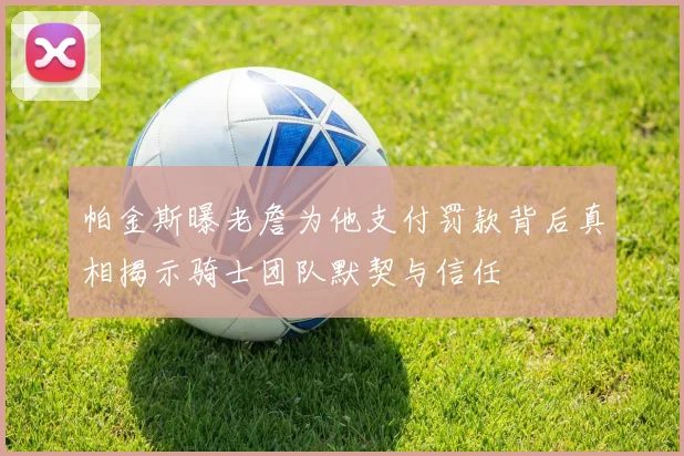 帕金斯曝老詹为他支付罚款背后真相揭示骑士团队默契与信任