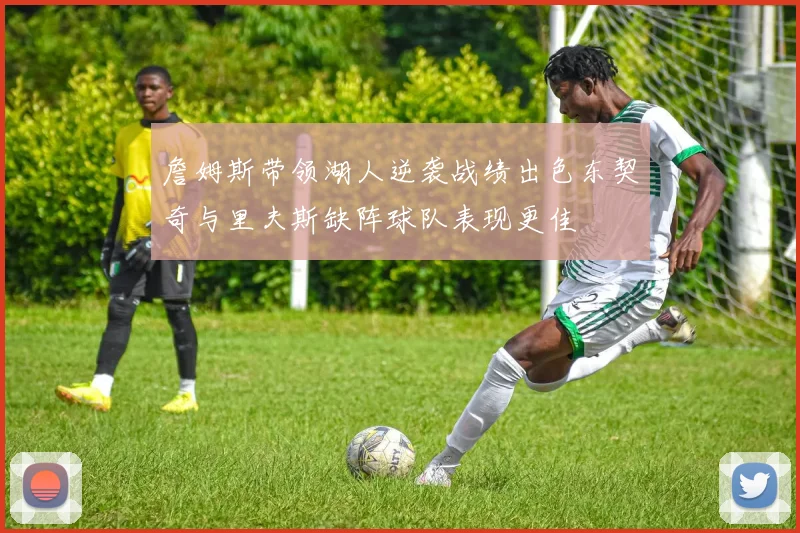 詹姆斯带领湖人逆袭战绩出色东契奇与里夫斯缺阵球队表现更佳