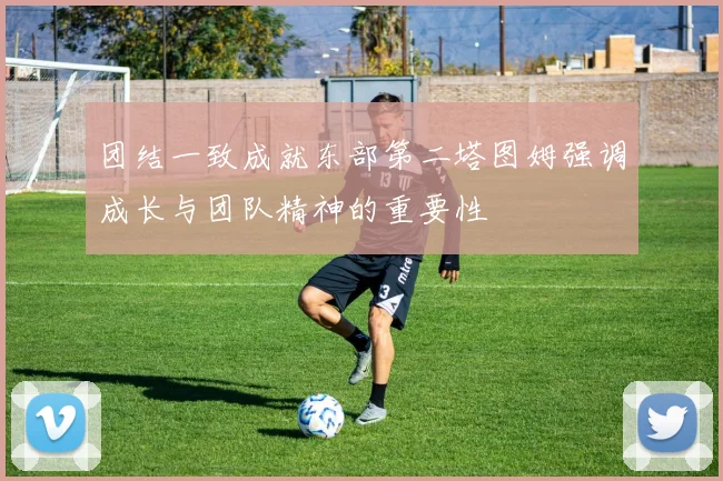 团结一致成就东部第二塔图姆强调成长与团队精神的重要性
