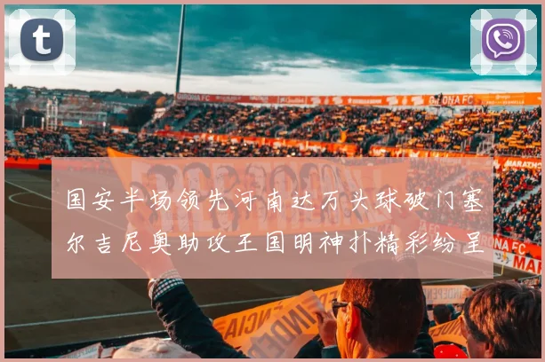 国安半场领先河南达万头球破门塞尔吉尼奥助攻王国明神扑精彩纷呈