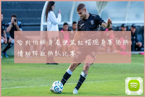 哈利伯顿身着便装红帽现身赛场热情助阵狂热队比赛