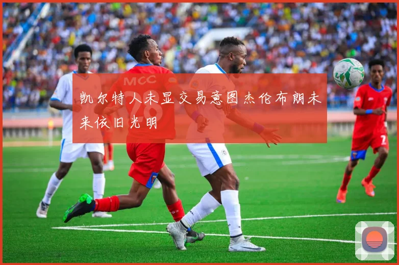 凯尔特人未显交易意图杰伦布朗未来依旧光明