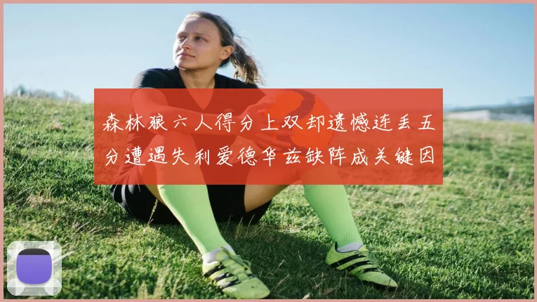 森林狼六人得分上双却遗憾连丢五分遭遇失利爱德华兹缺阵成关键因素