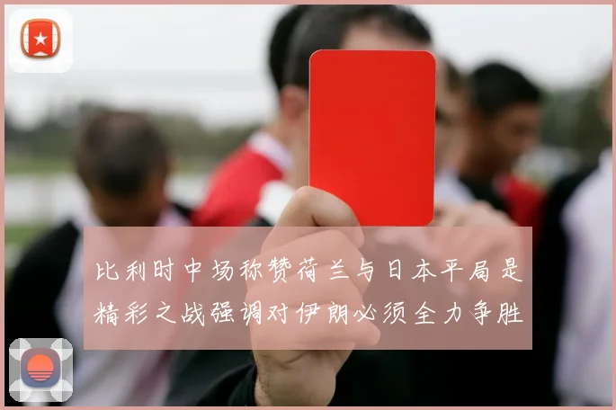 比利时中场称赞荷兰与日本平局是精彩之战强调对伊朗必须全力争胜
