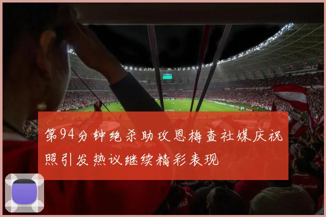 第94分钟绝杀助攻恩梅查社媒庆祝照引发热议继续精彩表现
