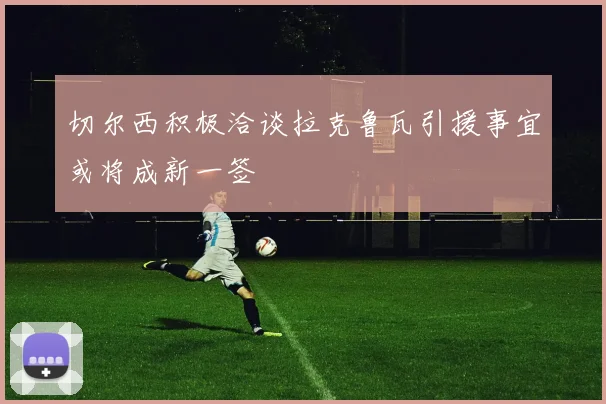 切尔西积极洽谈拉克鲁瓦引援事宜或将成新一签