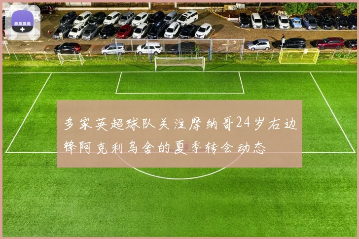 多家英超球队关注摩纳哥24岁右边锋阿克利乌舍的夏季转会动态