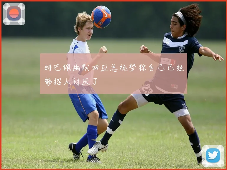 姆巴佩幽默回应总统梦称自己已经够招人讨厌了