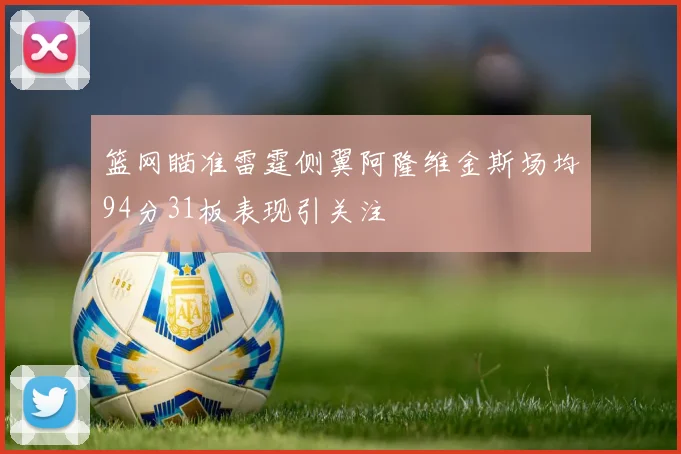 篮网瞄准雷霆侧翼阿隆维金斯场均94分31板表现引关注
