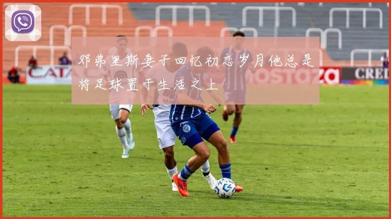 邓弗里斯妻子回忆初恋岁月他总是将足球置于生活之上