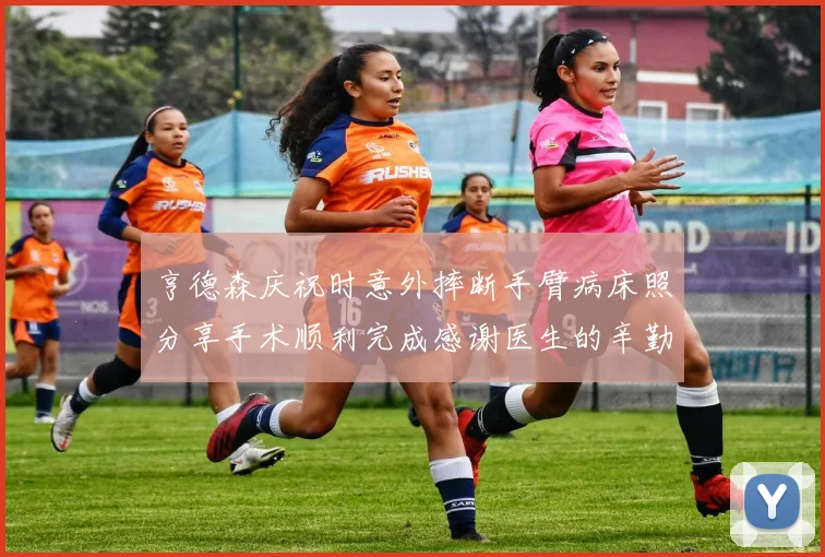 亨德森庆祝时意外摔断手臂病床照分享手术顺利完成感谢医生的辛勤付出