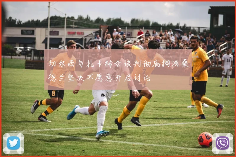 切尔西与扎卡转会谈判彻底搁浅桑德兰坚决不愿意开启讨论
