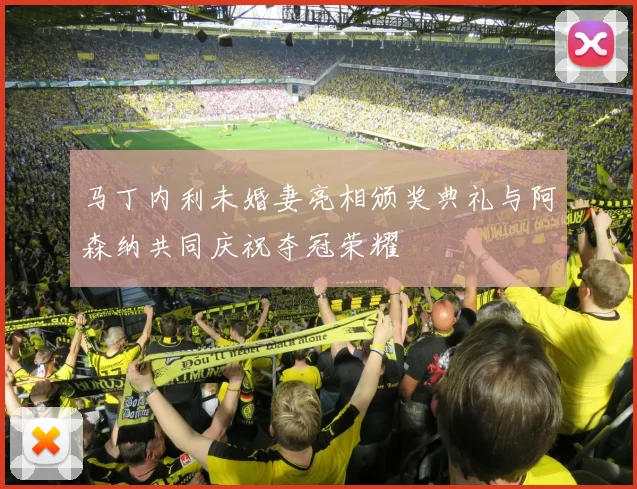 马丁内利未婚妻亮相颁奖典礼与阿森纳共同庆祝夺冠荣耀