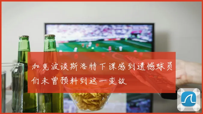 加克波谈斯洛特下课感到遗憾球员们未曾预料到这一变故