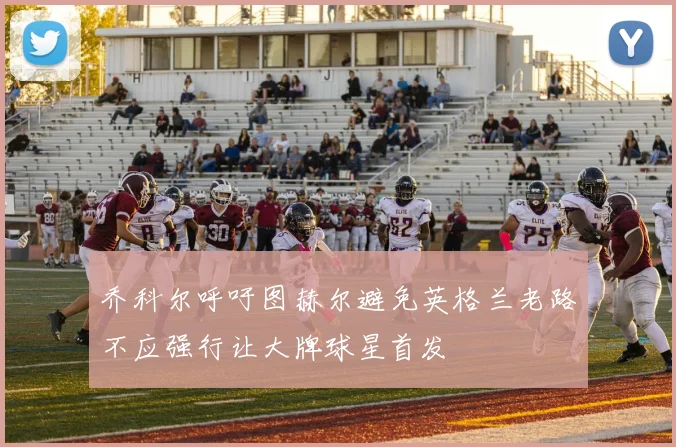 乔科尔呼吁图赫尔避免英格兰老路不应强行让大牌球星首发