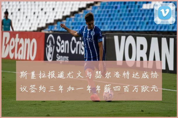 斯基拉报道尤文与瑟尔洛特达成协议签约三年加一年年薪四百万欧元